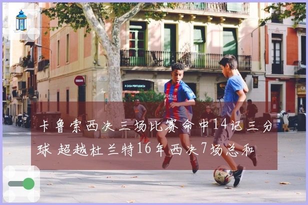 卡鲁索西决三场比赛命中14记三分球 超越杜兰特16年西决7场总和