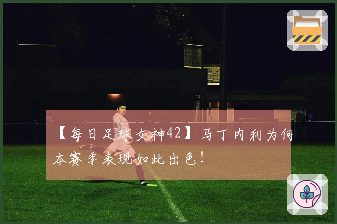 【每日足球女神42】马丁内利为何本赛季表现如此出色！