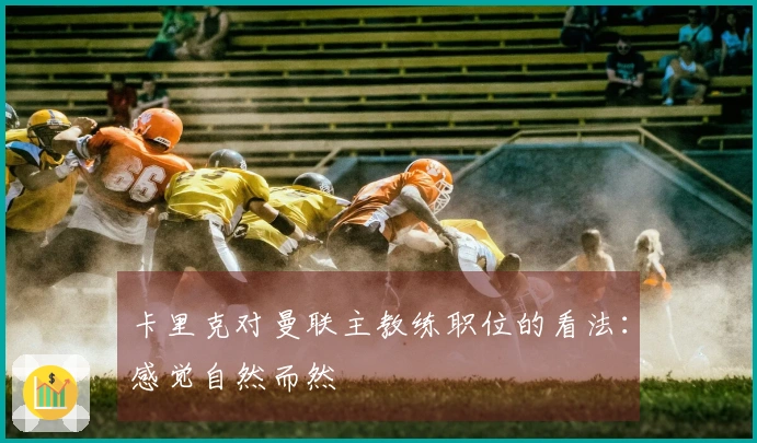 卡里克对曼联主教练职位的看法：感觉自然而然