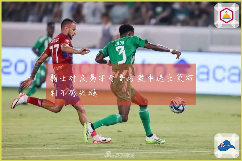 骑士对交易字母哥方案中送出莫布利不感兴趣