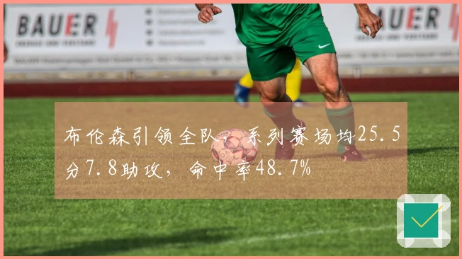 布伦森引领全队，系列赛场均25.5分7.8助攻，命中率48.7%