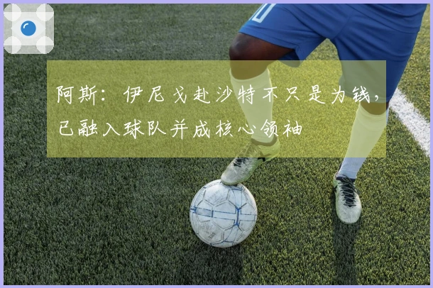阿斯:伊尼戈赴沙特不只是为钱,已融入球队并成核心领袖