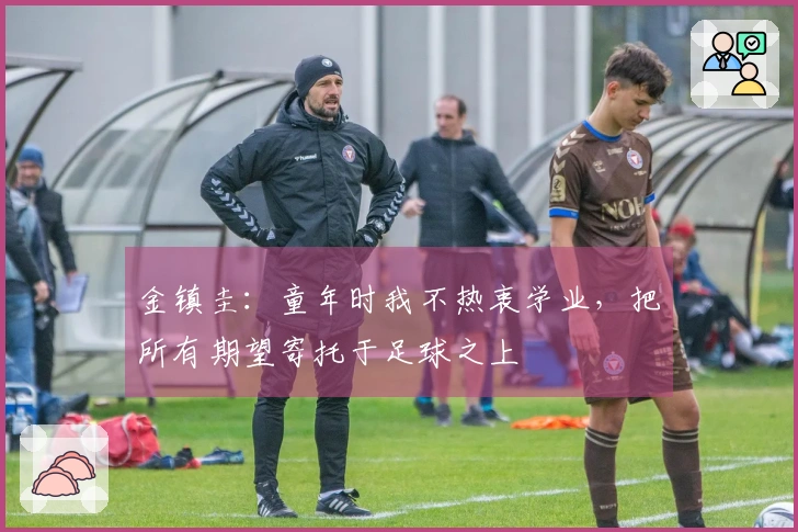 金镇圭：童年时我不热衷学业，把所有期望寄托于足球之上